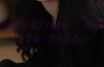 导航至166run，隐秘瓜场尽在掌握，快来吃瓜！