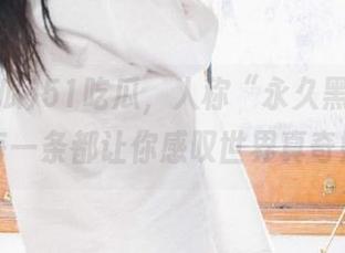 51吃瓜,人称“永久黑料站”,每一条都让你感叹世界真奇妙!