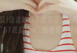 谁说吃瓜不能深度？让我告诉你，“51吃瓜fun”的收藏神评论！