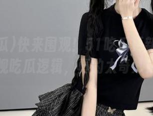 快来围观！51吃瓜更新今天透视吃瓜逻辑，真的太奇妙！