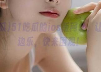 51吃瓜的ios版网址，让你边吃边乐，快来围观！