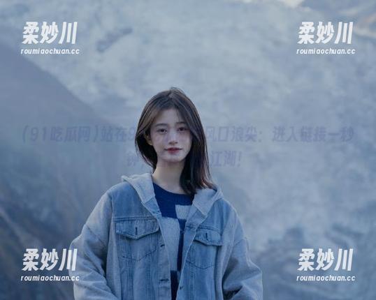 站在91吃瓜网的风口浪尖：进入链接一秒钟，看尽八卦江湖！