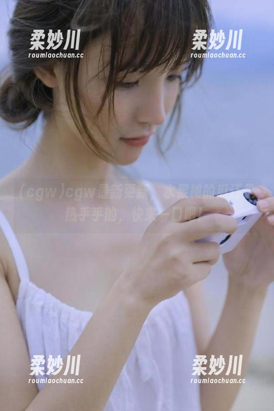 cgw cgw最新更新,水果摊的瓜还是热乎乎的,快来一口吧!