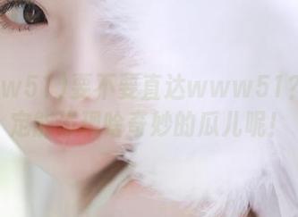 要不要直达www51？说不定能发现啥奇妙的瓜儿呢！