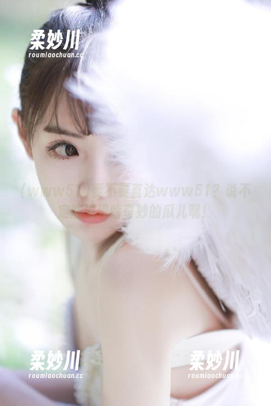 要不要直达www51？说不定能发现啥奇妙的瓜儿呢！