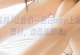 让我们一起在app上收集五一黑料，边吃边聊吧！