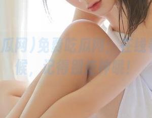 免费吃瓜网:在线看戏的时候,记得别走神哦!