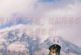 瓜都吃不够，吃瓜网带你体验永久免费真相！