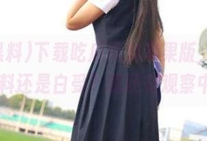 下载吃瓜黑料苹果版，究竟是黑料还是白受？我还在观察中…