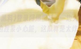 登录网爆黑料，一边大快朵颐，一边捏紧小心脏，这瓜真是太炸裂了！