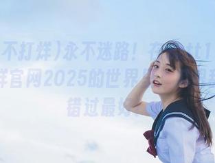 永不迷路！在zztt11黑料不打烊官网2025的世界里，瓜很甜，别错过最好！