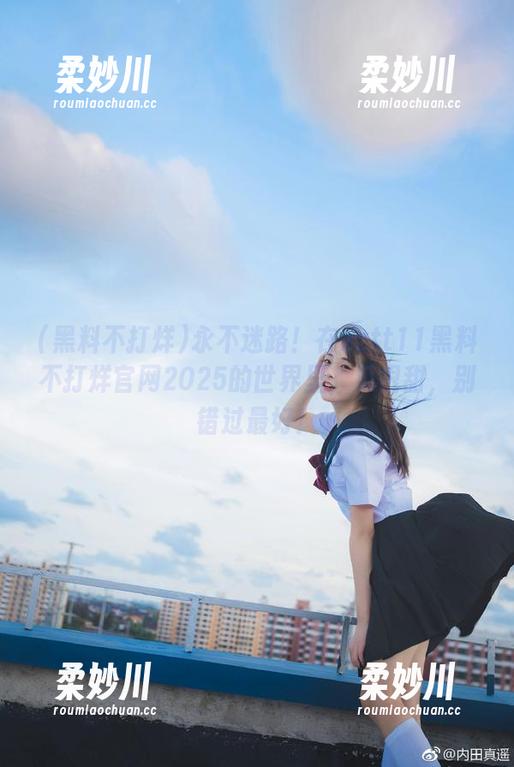永不迷路！在zztt11黑料不打烊官网2025的世界里，瓜很甜，别错过最好！