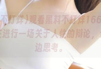 观看黑料不打烊166.su，仿佛在进行一场关于人性的辩论，边吃瓜边思考。