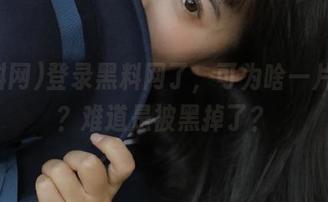 登录黑料网了，可为啥一片空白？难道是被黑掉了？