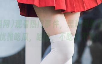 观看热门事件，黑料网教你如何优雅吃瓜，哈哈，不吃白不吃！